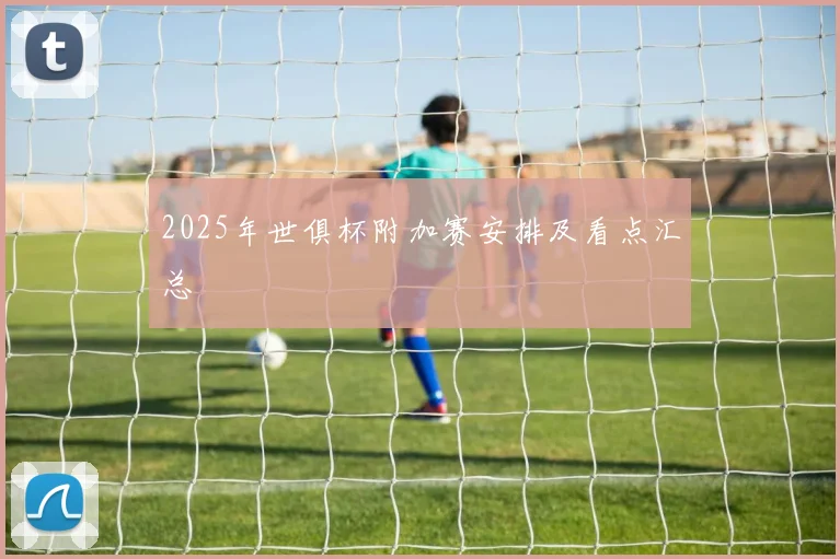 2025年世俱杯附加赛安排及看点汇总
