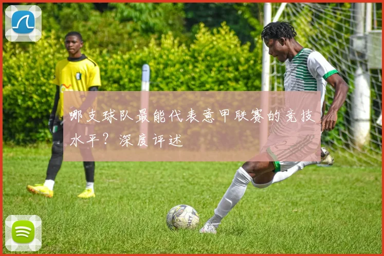 哪支球队最能代表意甲联赛的竞技水平？深度评述