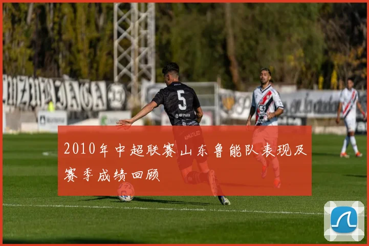 2010年中超联赛山东鲁能队表现及赛季成绩回顾