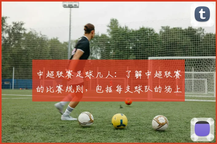 中超联赛足球几人:了解中超联赛的比赛规则,包括每支球队的场上人数等。