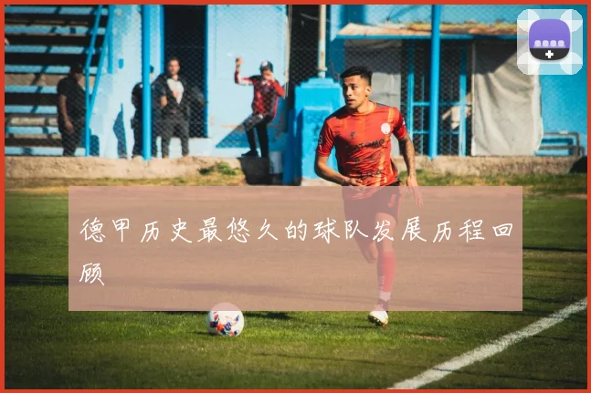 德甲历史最悠久的球队发展历程回顾