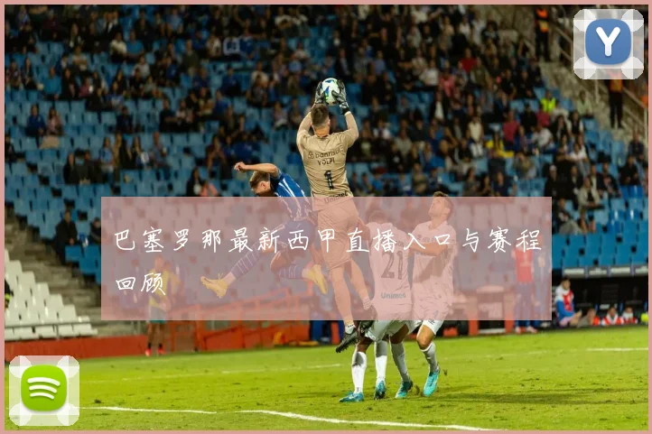 巴塞罗那最新西甲直播入口与赛程回顾