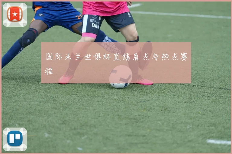 国际米兰世俱杯直播看点与热点赛程