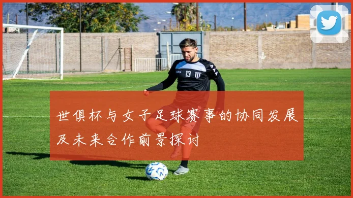 世俱杯与女子足球赛事的协同发展及未来合作前景探讨