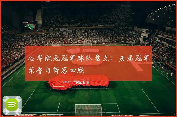 各界欧冠冠军球队盘点：历届冠军荣誉与阵容回顾