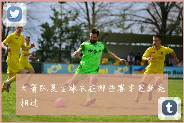 火箭队复古球衣在哪些赛季重新亮相过