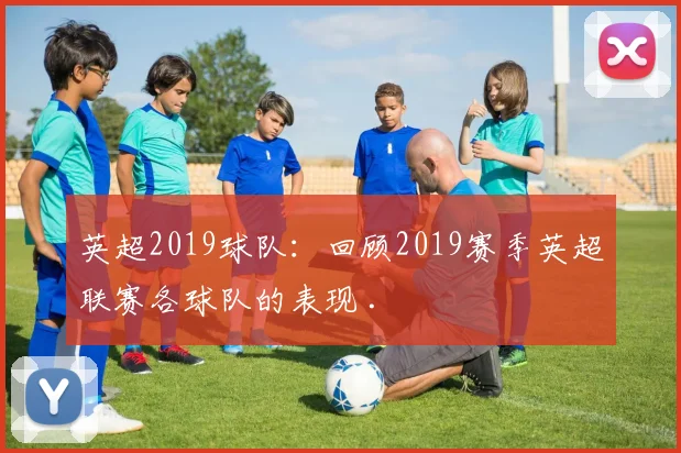 英超2019球队：回顾2019赛季英超联赛各球队的表现 .