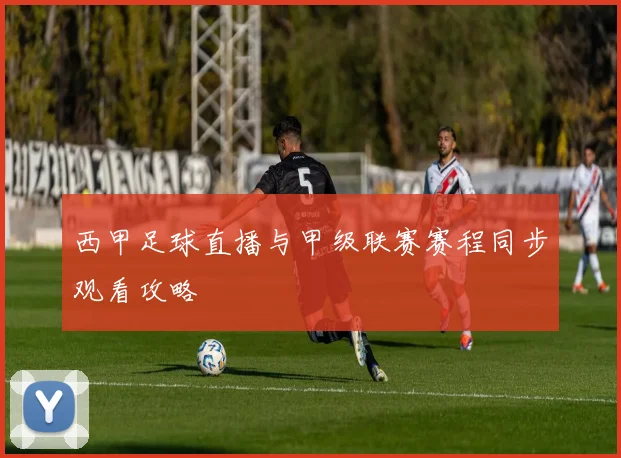 西甲足球直播与甲级联赛赛程同步观看攻略