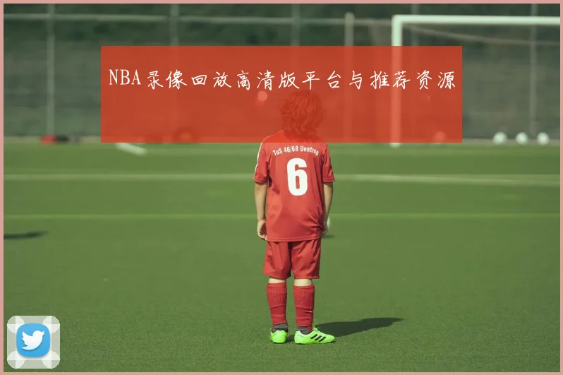NBA录像回放高清版平台与推荐资源