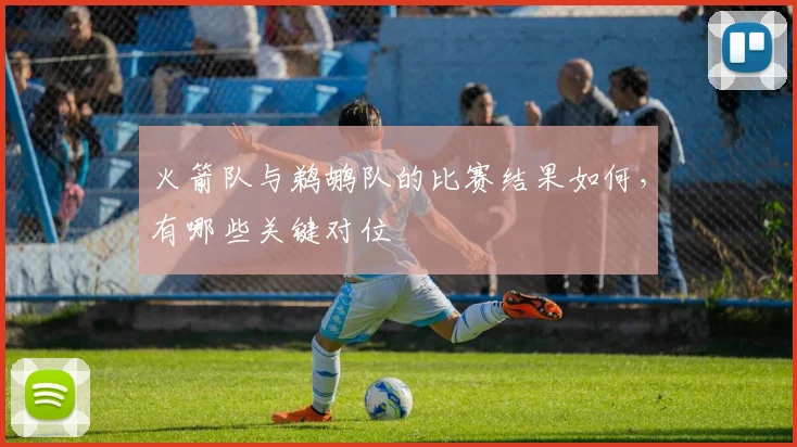 火箭队与鹈鹕队的比赛结果如何，有哪些关键对位