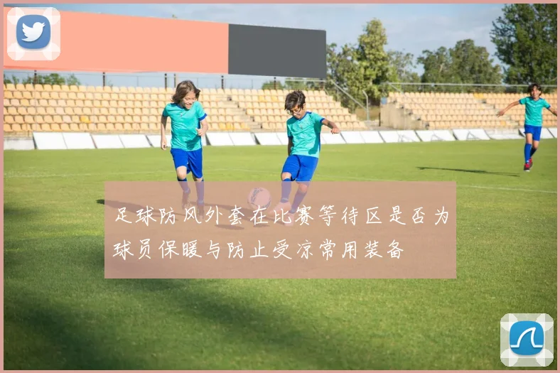 足球防风外套在比赛等待区是否为球员保暖与防止受凉常用装备